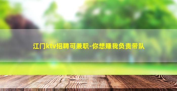 江门ktv招聘可兼职-你想赚我负责带队